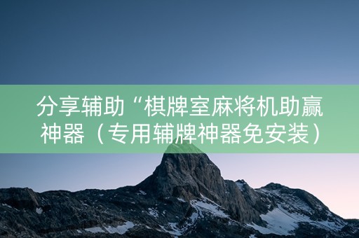 分享辅助“棋牌室麻将机助赢神器（专用辅牌神器免安装）