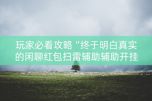 玩家必看攻略“终于明白真实的闲聊红包扫雷辅助辅助开挂软件”（详细透视教程）-哔哩哔哩