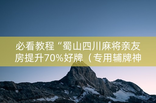 必看教程“蜀山四川麻将亲友房提升70%好牌（专用辅牌神器免安装）
