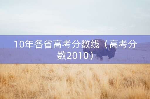 10年各省高考分数线（高考分数2010）