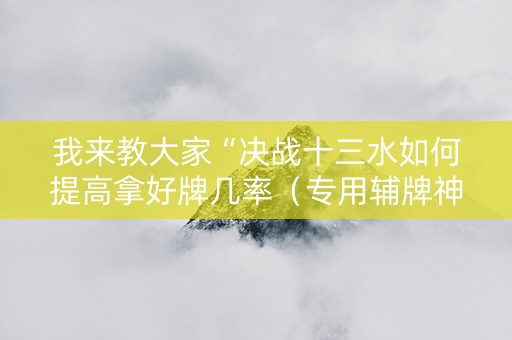 我来教大家“决战十三水如何提高拿好牌几率（专用辅牌神器免安装）