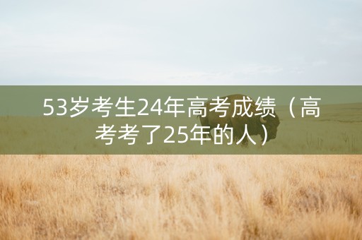 53岁考生24年高考成绩（高考考了25年的人）
