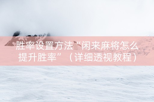 胜率设置方法“闲来麻将怎么提升胜率”（详细透视教程）-哔哩哔哩