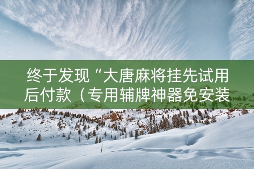 终于发现“大唐麻将挂先试用后付款（专用辅牌神器免安装）