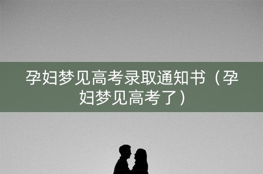 孕妇梦见高考录取通知书（孕妇梦见高考了）