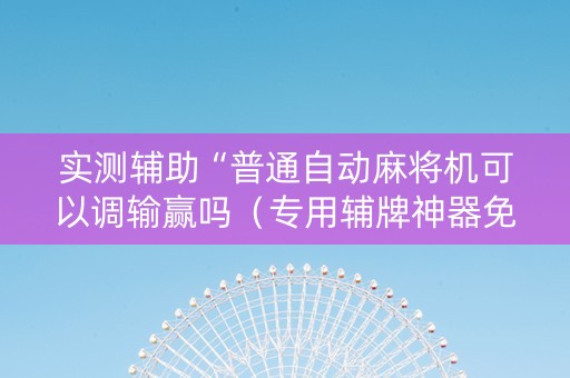实测辅助“普通自动麻将机可以调输赢吗（专用辅牌神器免安装）