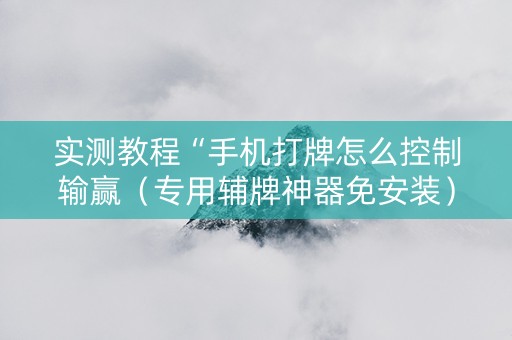 实测教程“手机打牌怎么控制输赢（专用辅牌神器免安装）