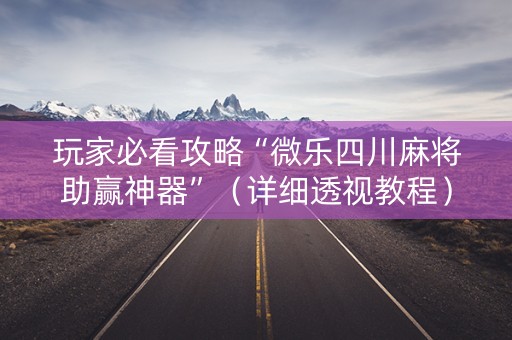 玩家必看攻略“微乐四川麻将助赢神器”（详细透视教程）-哔哩哔哩