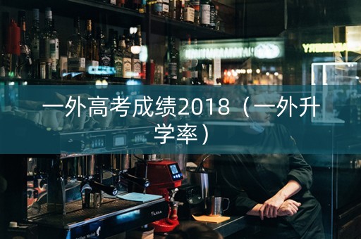 一外高考成绩2018（一外升学率）