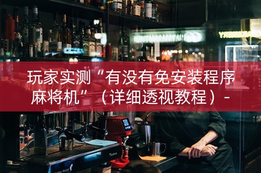 玩家实测“有没有免安装程序麻将机”（详细透视教程）-哔哩哔哩