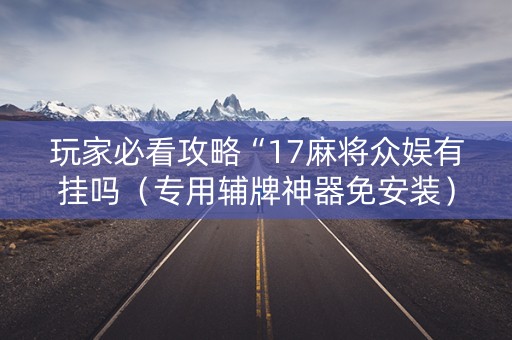 玩家必看攻略“17麻将众娱有挂吗（专用辅牌神器免安装）