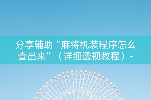 分享辅助“麻将机装程序怎么查出来”（详细透视教程）-哔哩哔哩
