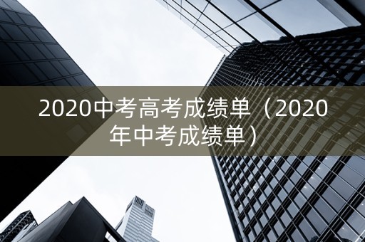 2020中考高考成绩单（2020年中考成绩单）