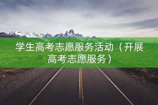 学生高考志愿服务活动（开展高考志愿服务）