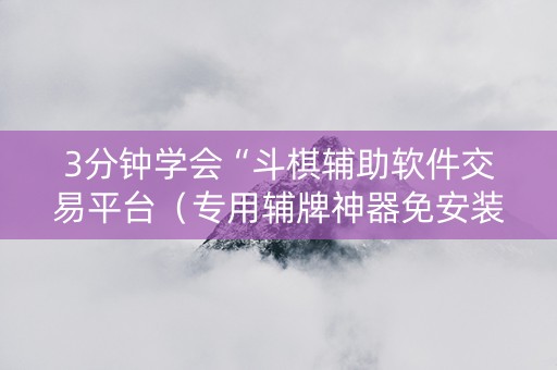 3分钟学会“斗棋辅助软件交易平台（专用辅牌神器免安装）