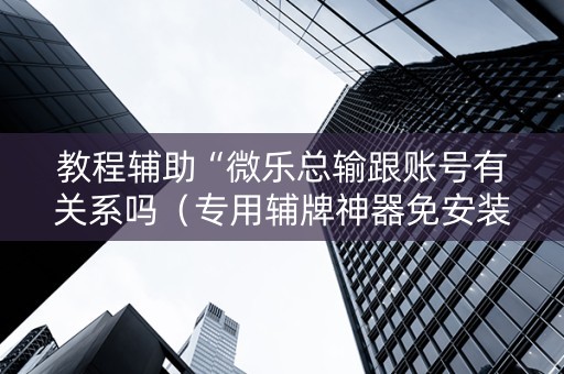 教程辅助“微乐总输跟账号有关系吗（专用辅牌神器免安装）