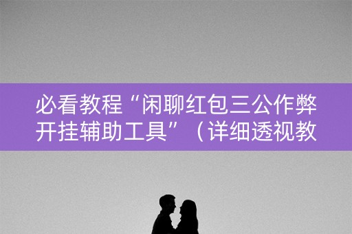 必看教程“闲聊红包三公作弊开挂辅助工具”（详细透视教程）-哔哩哔哩