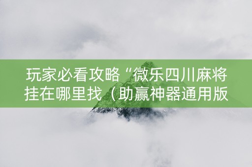 玩家必看攻略“微乐四川麻将挂在哪里找（助赢神器通用版）
