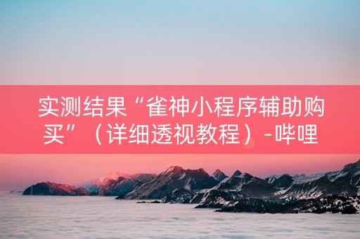 实测结果“雀神小程序辅助购买”（详细透视教程）-哔哩哔哩