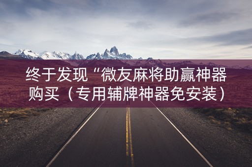 终于发现“微友麻将助赢神器购买（专用辅牌神器免安装）