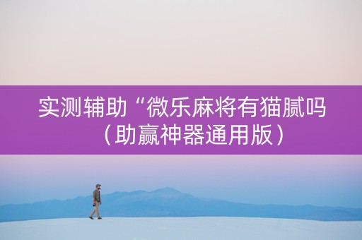 实测辅助“微乐麻将有猫腻吗（助赢神器通用版）