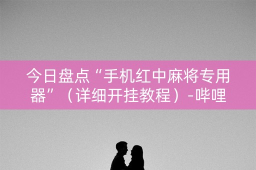 今日盘点“手机红中麻将专用器”（详细开挂教程）-哔哩哔哩