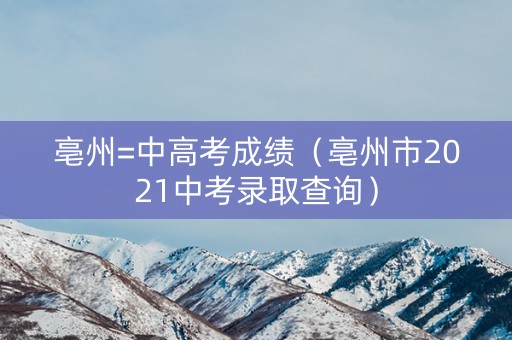 亳州=中高考成绩（亳州市2021中考录取查询）