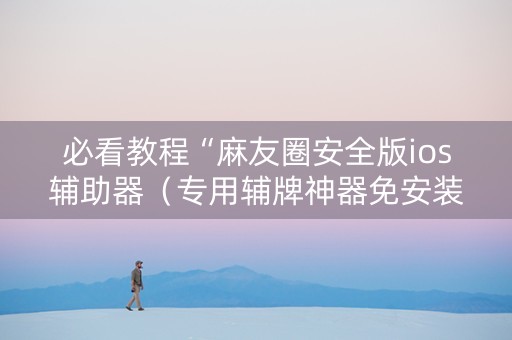 必看教程“麻友圈安全版ios辅助器（专用辅牌神器免安装）