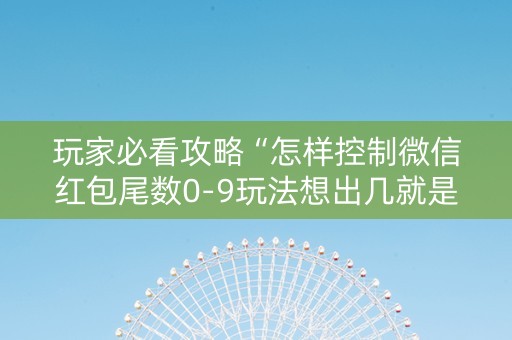 玩家必看攻略“怎样控制微信红包尾数0-9玩法想出几就是出几呢”（详细透视教程）-哔哩哔哩