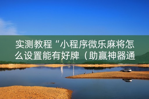 实测教程“小程序微乐麻将怎么设置能有好牌（助赢神器通用版）