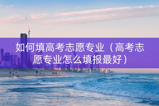 如何填高考志愿专业（高考志愿专业怎么填报最好）