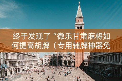 终于发现了“微乐甘肃麻将如何提高胡牌（专用辅牌神器免安装）