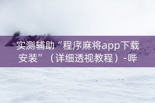 实测辅助“程序麻将app下载安装”（详细透视教程）-哔哩哔哩