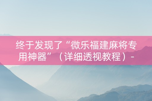 终于发现了“微乐福建麻将专用神器”（详细透视教程）-哔哩哔哩