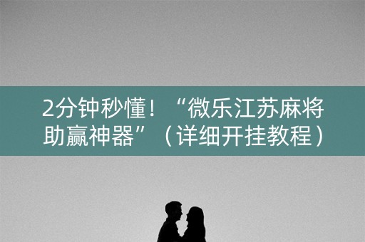 2分钟秒懂！“微乐江苏麻将助赢神器”（详细开挂教程）-哔哩哔哩