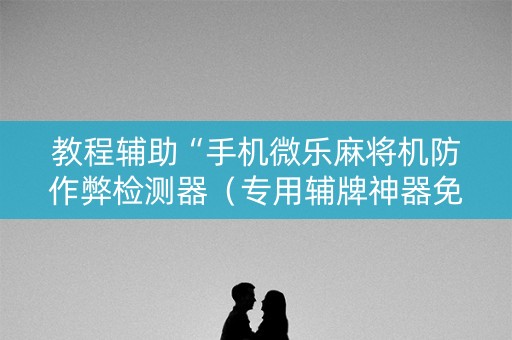 教程辅助“手机微乐麻将机防作弊检测器（专用辅牌神器免安装）