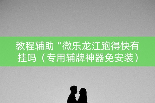 教程辅助“微乐龙江跑得快有挂吗（专用辅牌神器免安装）