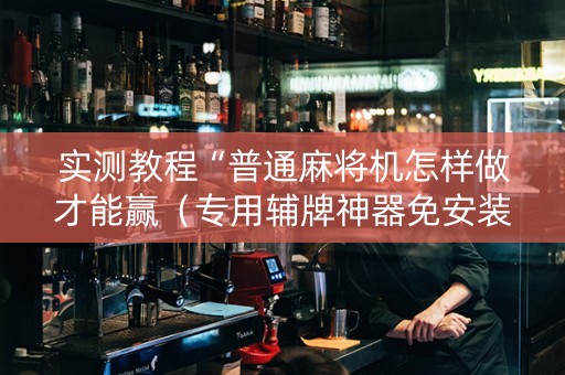 实测教程“普通麻将机怎样做才能赢（专用辅牌神器免安装）