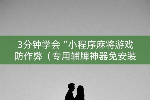 3分钟学会“小程序麻将游戏防作弊（专用辅牌神器免安装）