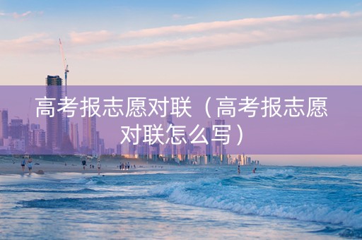 高考报志愿对联（高考报志愿对联怎么写）