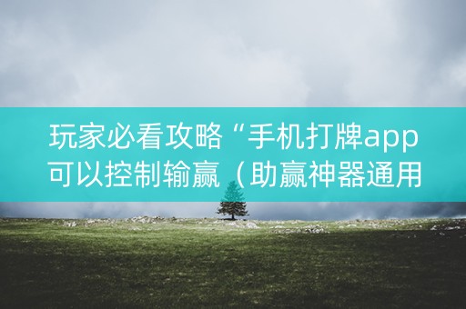 玩家必看攻略“手机打牌app可以控制输赢（助赢神器通用版）