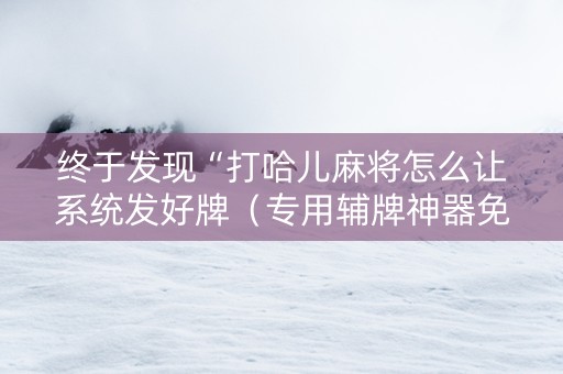 终于发现“打哈儿麻将怎么让系统发好牌（专用辅牌神器免安装）