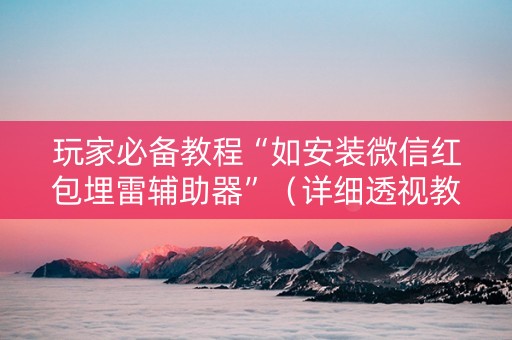 玩家必备教程“如安装微信红包埋雷辅助器”（详细透视教程）-哔哩哔哩