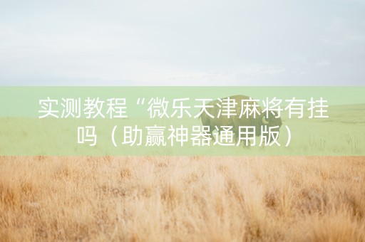 实测教程“微乐天津麻将有挂吗（助赢神器通用版）
