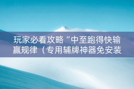 玩家必看攻略“中至跑得快输赢规律（专用辅牌神器免安装）