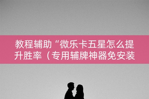 教程辅助“微乐卡五星怎么提升胜率（专用辅牌神器免安装）