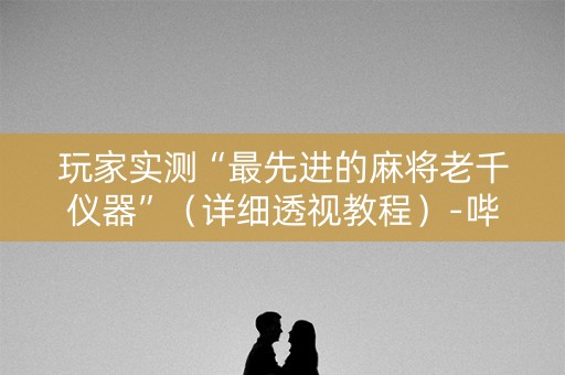 玩家实测“最先进的麻将老千仪器”（详细透视教程）-哔哩哔哩