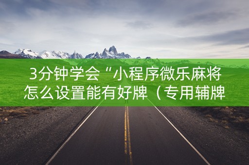 3分钟学会“小程序微乐麻将怎么设置能有好牌（专用辅牌神器免安装）