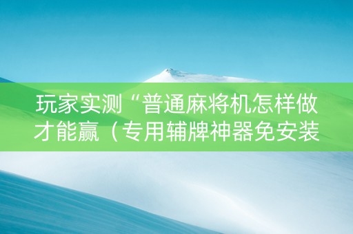 玩家实测“普通麻将机怎样做才能赢（专用辅牌神器免安装）