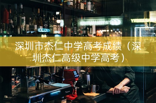 深圳市杰仁中学高考成绩（深圳杰仁高级中学高考）